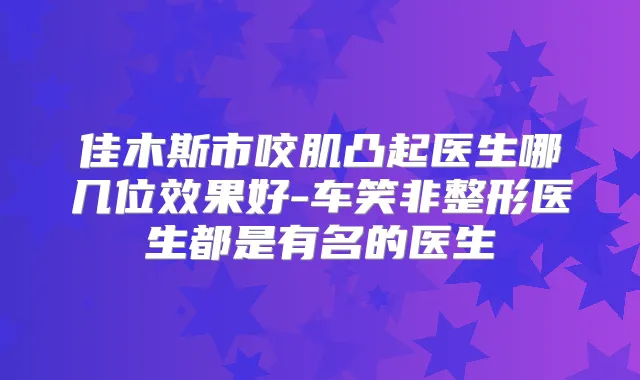 佳木斯市咬肌凸起医生哪几位效果好-车笑非整形医生都是有名的医生