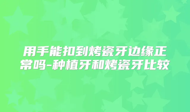 用手能扣到烤瓷牙边缘正常吗-种植牙和烤瓷牙比较