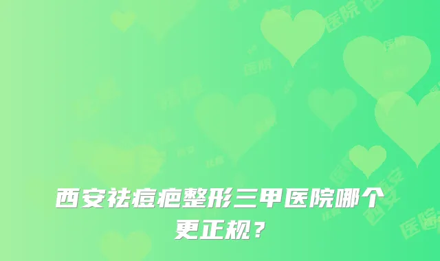 西安祛痘疤整形三甲医院哪个更正规？