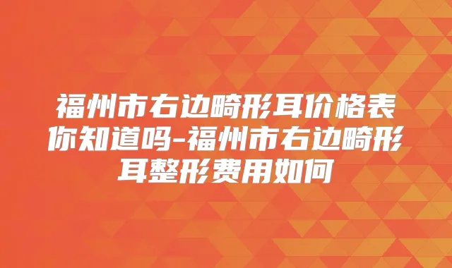 福州市右边畸形耳价格表你知道吗-福州市右边畸形耳整形费用如何