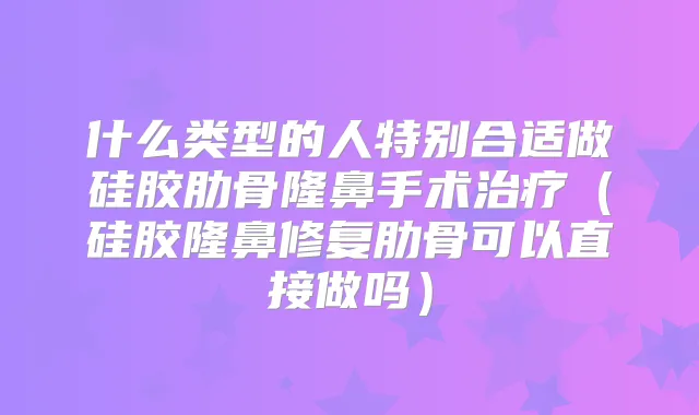 什么类型的人特别合适做硅胶肋骨隆鼻手术（硅胶隆鼻修复肋骨可以直接做吗）