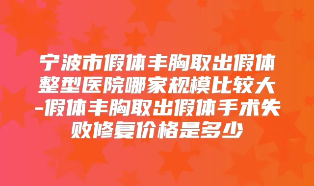 宁波市假体丰胸取出假体整型医院哪家规模比较大-假体丰胸取出假体手术失败修复价格是多少