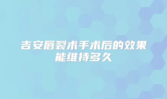 吉安唇裂术手术后的效果能维持多久