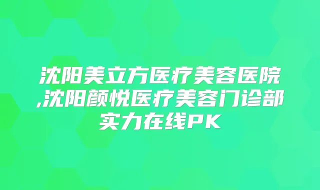 沈阳美立方医疗美容医院,沈阳颜悦医疗美容门诊部实力在线PK