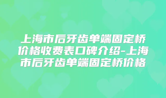 上海市后牙齿单端固定桥价格收费表口碑介绍-上海市后牙齿单端固定桥价格