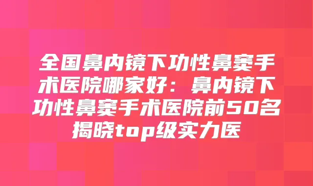 全国鼻内镜下功性鼻窦手术医院哪家好：鼻内镜下功性鼻窦手术医院前50名揭晓top级实力医