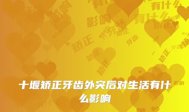 十堰矫正牙齿外突后对生活有什么影响