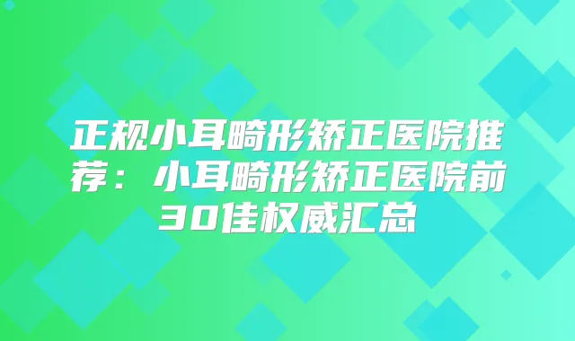 正规小耳畸形矫正医院推荐：小耳畸形矫正医院前30佳汇总
