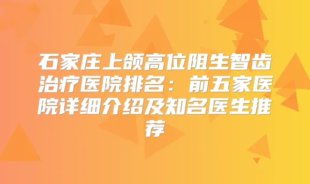 石家庄上颌高位阻生智齿医院排名:前五家医院详细介绍及知名医生推荐