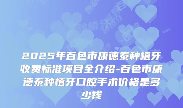 2025年百色市康德泰种植牙收费标准项目全介绍-百色市康德泰种植牙口腔手术价格是多少钱