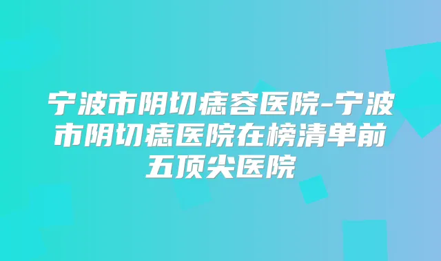 宁波市阴切痣容医院-宁波市阴切痣医院在榜清单前五医院