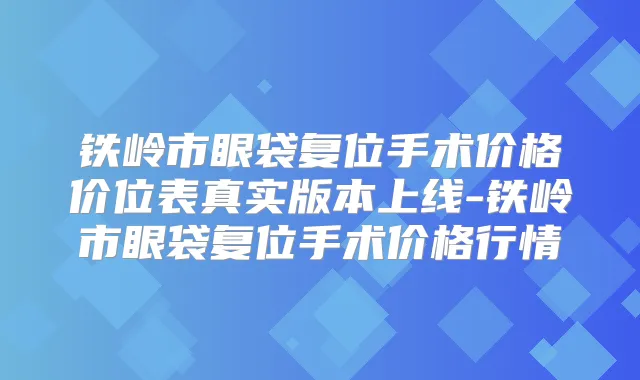 铁岭市眼袋复位手术价格价位表真实版本上线-铁岭市眼袋复位手术价格行情