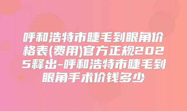 呼和浩特市睫毛到眼角价格表(费用)官方正规2025释出-呼和浩特市睫毛到眼角手术价钱多少