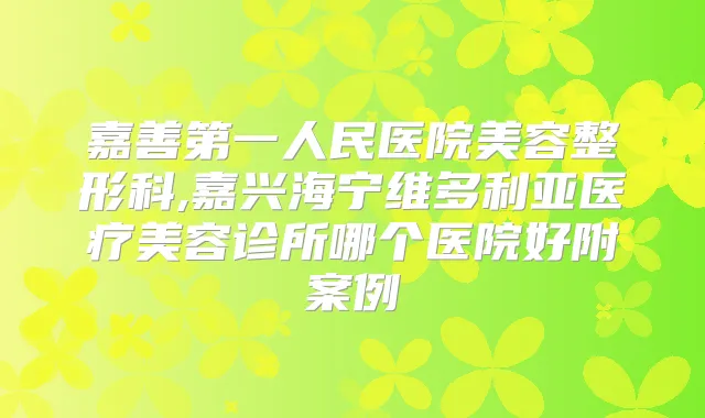 嘉善第一人民医院美容整形科,嘉兴海宁维多利亚医疗美容诊所哪个医院好附案例