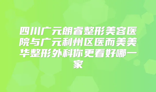 四川广元朗睿整形美容医院与广元利州区医而美美华整形外科你更看好哪一家