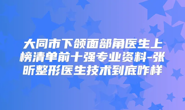大同市下颌面部角医生上榜清单前十强专业资料-张昕整形医生技术到底咋样