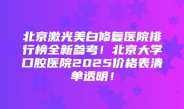 北京激光美白修复医院排行榜全新参考！北京大学口腔医院2025价格表清单透明！