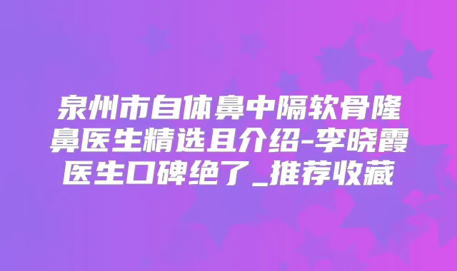 泉州市自体鼻中隔软骨隆鼻医生精选且介绍-李晓霞医生口碑绝了_推荐收藏