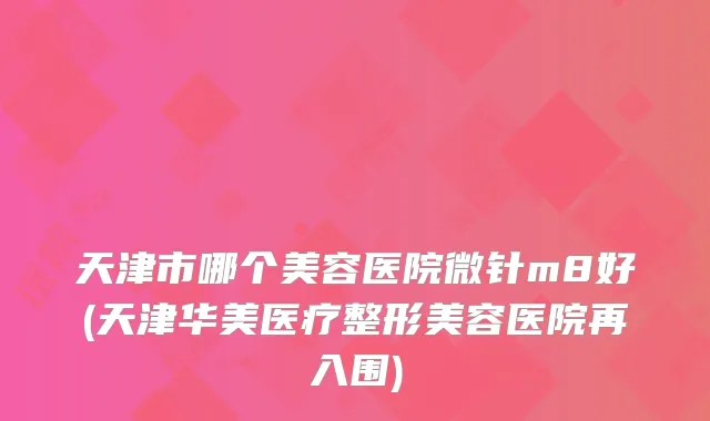 天津市哪个美容医院微针m8好(天津华美医疗整形美容医院再入围)