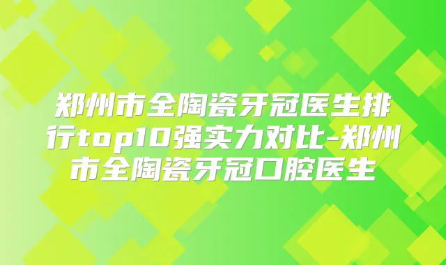 郑州市全陶瓷牙冠医生排行top10强实力对比-郑州市全陶瓷牙冠口腔医生