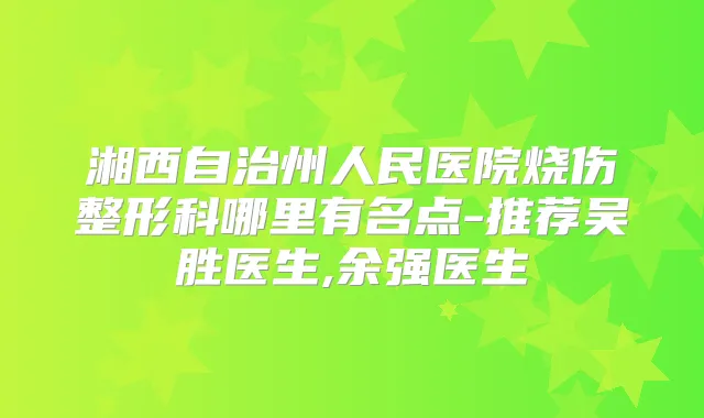 湘西自治州人民医院烧伤整形科哪里有名点-推荐吴胜医生,余强医生