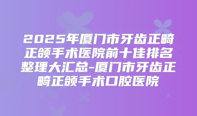 2025年厦门市牙齿正畸正颌手术医院前十佳排名整理大汇总-厦门市牙齿正畸正颌手术口腔医院