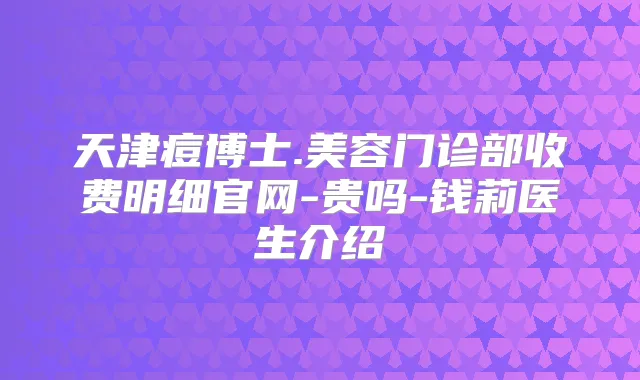 天津痘博士.美容门诊部收费明细官网-贵吗-钱莉医生介绍