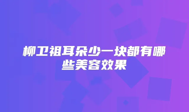 柳卫祖耳朵少一块都有哪些美容效果