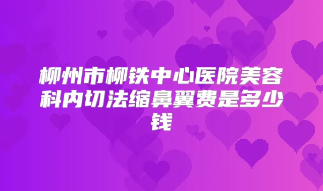 柳州市柳铁中心医院美容科内切法缩鼻翼费是多少钱