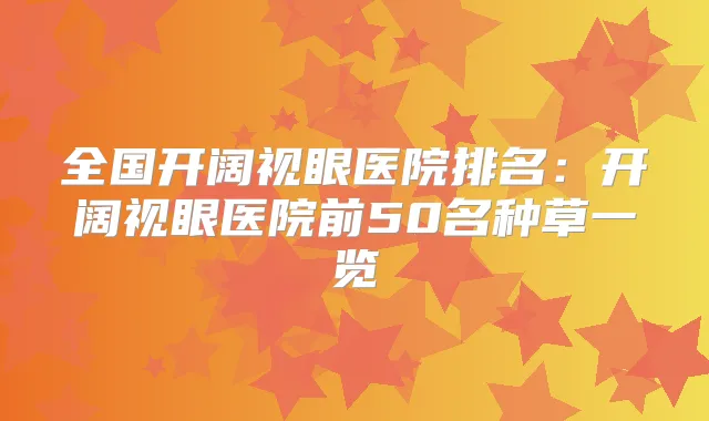 全国开阔视眼医院排名：开阔视眼医院前50名种草一览