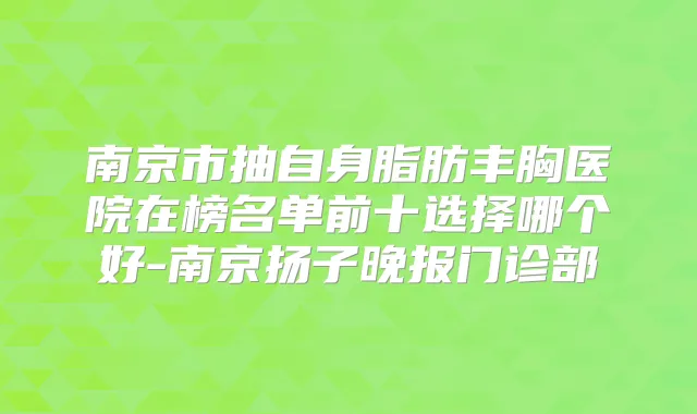 南京市抽自身脂肪丰胸医院在榜名单前十选择哪个好-南京扬子晚报门诊部