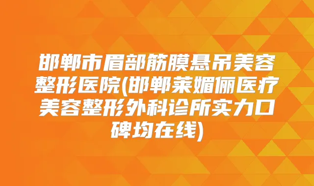 邯郸市眉部筋膜悬吊美容整形医院(邯郸莱媚俪医疗美容整形外科诊所实力口碑均在线)
