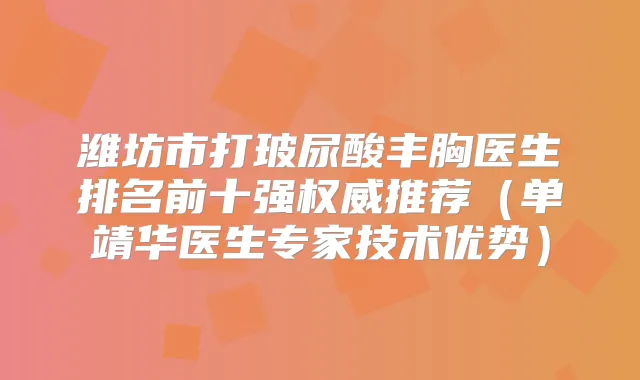 潍坊市打玻尿酸丰胸医生排名前十强推荐（单靖华医生专家技术优势）
