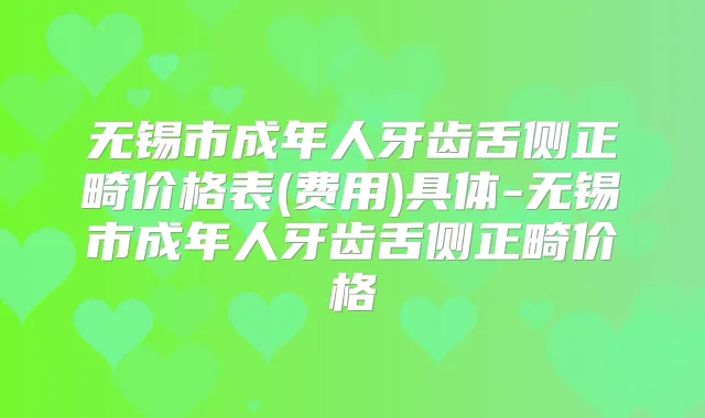 无锡市成年人牙齿舌侧正畸价格表(费用)具体-无锡市成年人牙齿舌侧正畸价格