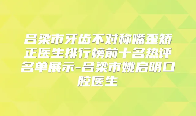 吕梁市牙齿不对称嘴歪矫正医生排行榜前十名热评名单展示-吕梁市姚启明口腔医生