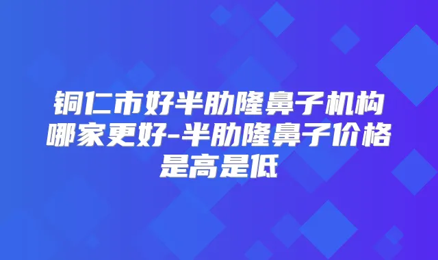 铜仁市好半肋隆鼻子机构哪家更好-半肋隆鼻子价格是高是低