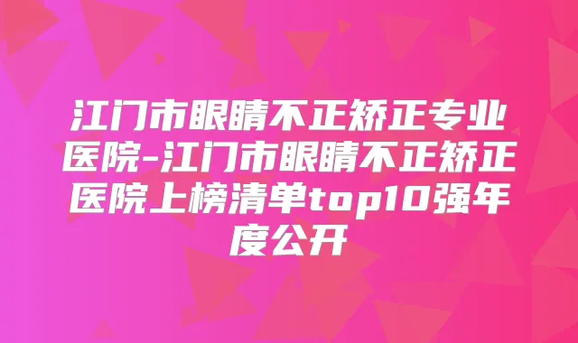 江门市眼睛不正矫正专业医院-江门市眼睛不正矫正医院上榜清单top10强年度公开
