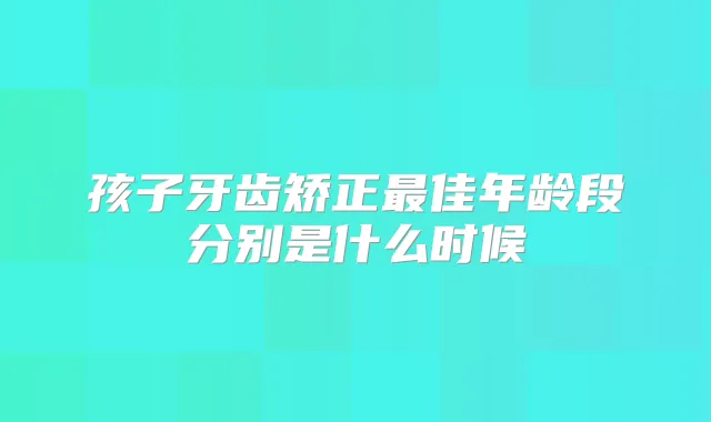 孩子牙齿矫正佳年龄段分别是什么时候