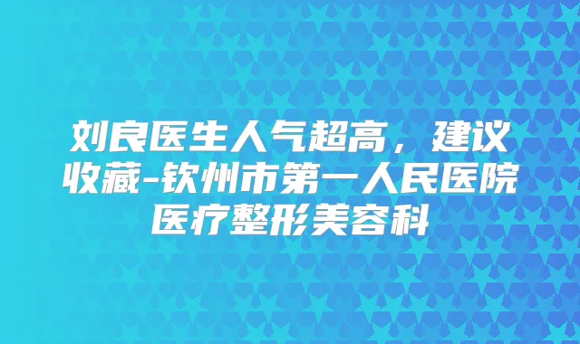 刘良医生人气超高，建议收藏-钦州市第一人民医院医疗整形美容科