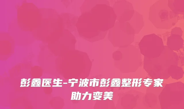 彭鑫医生-宁波市彭鑫整形专家助力变美