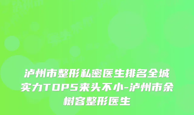 泸州市整形私密医生排名全城实力TOP5来头不小-泸州市余树容整形医生