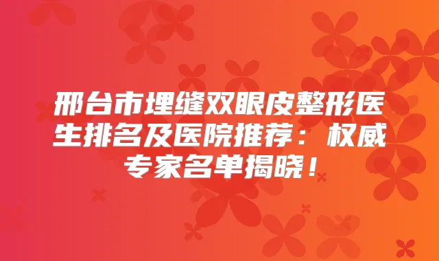 邢台市埋缝双眼皮整形医生排名及医院推荐：专家名单揭晓！