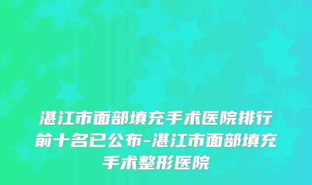湛江市面部填充手术医院排行前十名已公布-湛江市面部填充手术整形医院