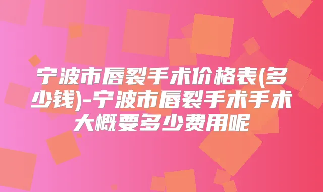 宁波市唇裂手术价格表(多少钱)-宁波市唇裂手术手术大概要多少费用呢