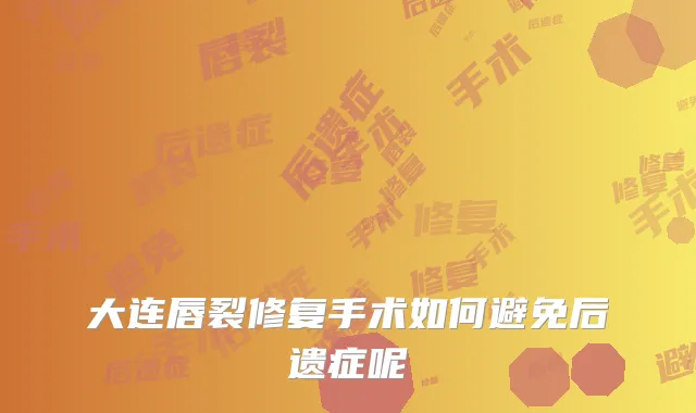 大连唇裂修复手术如何避免后遗症呢