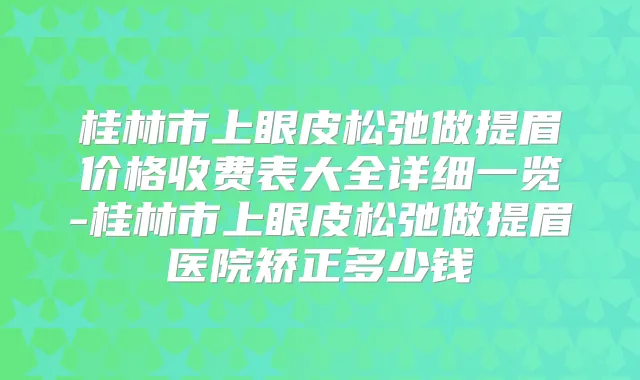 桂林市上眼皮松弛做提眉价格收费表大全详细一览-桂林市上眼皮松弛做提眉医院矫正多少钱