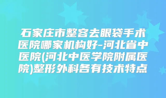 石家庄市整容去眼袋手术医院哪家机构好-河北省中医院(河北中医学院附属医院)整形外科各有技术特点