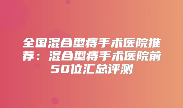 全国混合型痔手术医院推荐：混合型痔手术医院前50位汇总评测