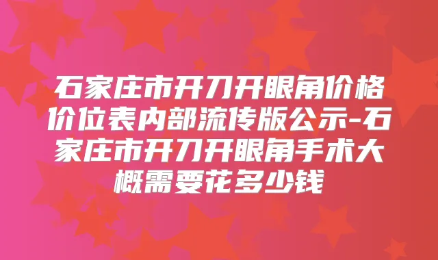 石家庄市开刀开眼角价格价位表内部流传版公示-石家庄市开刀开眼角手术大概需要花多少钱
