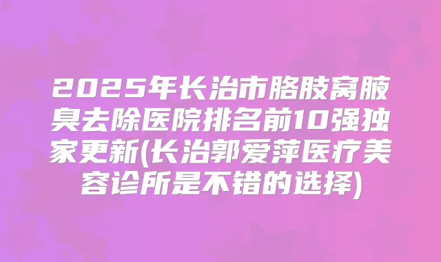 2025年长治市胳肢窝腋臭去除医院排名前10强更新(长治郭爱萍医疗美容诊所是不错的选择)